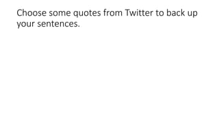 Choose some quotes from Twitter to back up
your sentences.
 