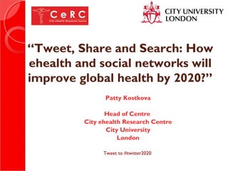 “Tweet, Share and Search: How
ehealth and social networks will
improve global health by 2020?”
Patty Kostkova
Head of Centre
City ehealth Research Centre
City University
London
Tweet to #twitter2020
 