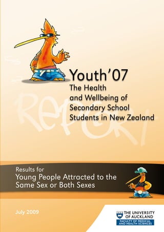 Youth’07
               The Health
               and Wellbeing of
               Secondary School
               Students in New Zealand




Results for
Young People Attracted to the
Same Sex or Both Sexes


July 2009
 