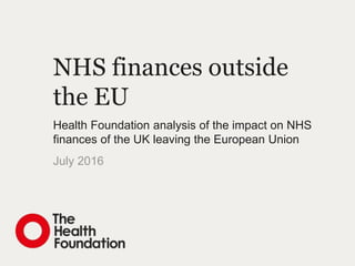 NHS finances outside
the EU
Health Foundation analysis of the impact on NHS
finances of the UK leaving the European Union
July 2016
 