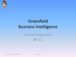 Greenfield
                      Business Intelligence
                             An NHS Perspective
                                  BI 111



© Donna Kelly   01/02/2010          BI General
 