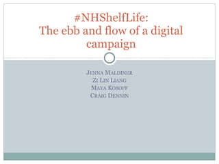 #NHShelfLife:
The ebb and flow of a digital
         campaign

         JENNA MALDINER
           ZI LIN LIANG
           MAYA KOSOFF
          CRAIG DENNIN
 
