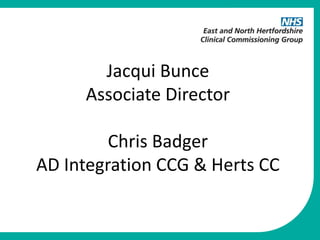 Jacqui Bunce
Associate Director
Chris Badger
AD Integration CCG & Herts CC
 
