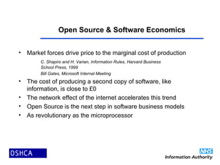 Open Source & Software Economics
• Market forces drive price to the marginal cost of production
C. Shapiro and H. Varian, Information Rules, Harvard Business
School Press, 1999
Bill Gates, Microsoft Internal Meeting
• The cost of producing a second copy of software, like
information, is close to £0
• The network effect of the internet accelerates this trend
• Open Source is the next step in software business models
• As revolutionary as the microprocessor
 