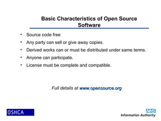 Basic Characteristics of Open Source
Software
• Source code free
• Any party can sell or give away copies.
• Derived works can or must be distributed under same terms.
• Anyone can participate.
• License must be complete and compatible.
Full details at www.opensource.orgwww.opensource.org
 