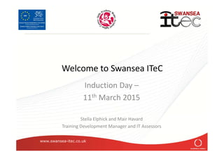 www.swansea-itec.co.uk
Welcome to Swansea ITeC
Induction Day –
11th March 2015
Stella Elphick and Mair Havard
Training Development Manager and IT Assessors
 