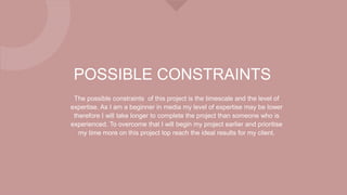 POSSIBLE CONSTRAINTS
The possible constraints of this project is the timescale and the level of
expertise. As I am a begin...
