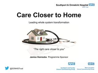 @SONHSTrust
Leading whole system transformation
Care Closer to Home
Janice Horrocks Programme Sponsor
“The right care closer to you”
 