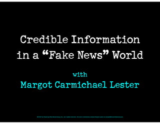 Credible Information
in a “Fake News” World
with
Margot Carmichael Lester
© 2017 by Teaching That Makes Sense, Inc. All rights reserved. For more information contact Margot Lester at margot@thewordfactory.com
 