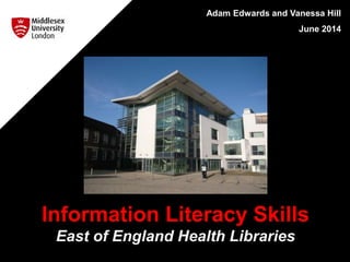Adam Edwards and Vanessa Hill
June 2014
Information Literacy Skills
East of England Health Libraries
 