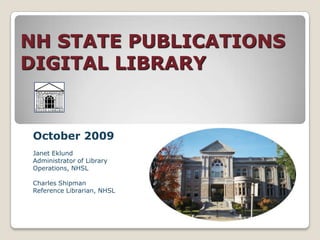 NH STATE PUBLICATIONS DIGITAL LIBRARY October 2009 Janet Eklund Administrator of Library Operations, NHSL Charles Shipman Reference Librarian, NHSL 