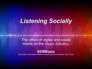 Listening Socially The effect of digital and social media on the music industry. #SMBeats Alicia Aiello | Jake Hebert | Melanie Kussell | Rachel Leuthauser | Elora Tocci #NHSM45 