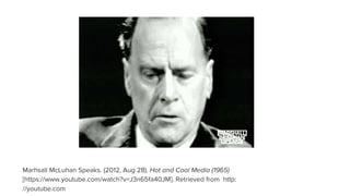 Marhsall McLuhan Speaks. (2012, Aug 28). Hot and Cool Media (1965)
[https://www.youtube.com/watch?v=J3n65fa40JM]. Retrieved from http:
//youtube.com
 