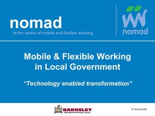 nomad
at the centre of mobile and flexible working




     Mobile & Flexible Working
       in Local Government
     “Technology enabled transformation”



                                               © Nomad 2009
 