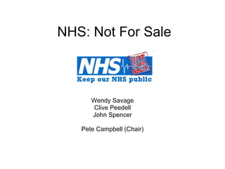 NHS: Not For Sale Wendy Savage Clive Peedell John Spencer Pete Campbell (Chair) 
