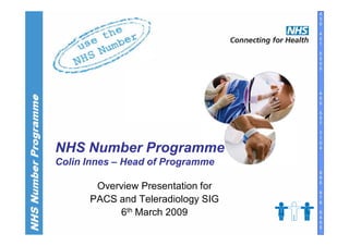 4
                                   3
                                   0

                                   4
                                   2
                                   1

                                   5
                                   2
                                   0
                                   5




                                   4
                                   5
                                   0

                                   5
                                   5
                                   7

                                   7
                                   1
                                   0
NHS Number Programme               4


Colin Innes – Head of Programme
                                   9
                                   9
                                   5
       Overview Presentation for   8
      PACS and Teleradiology SIG   7
                                   6

            6th March 2009         9
                                   4
                                   5
                                   5
 