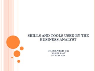 SKILLS AND TOOLS USED BY THE BUSINESS ANALYST PRESENTED BY: KASHIF RIAZ 3 RD  JUNE 2008 