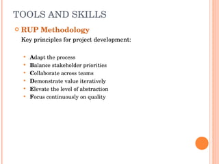 TOOLS AND SKILLS RUP Methodology Key principles for project development: A dapt the process B alance stakeholder priorities C ollaborate across teams D emonstrate value iteratively E levate the level of abstraction F ocus continuously on quality 