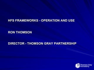 HFS FRAMEWORKS - OPERATION AND USE


RON THOMSON


DIRECTOR - THOMSON GRAY PARTNERSHIP
 