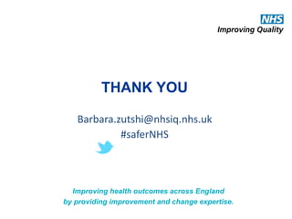 THANK YOU 
Barbara.zutshi@nhsiq.nhs.uk 
#saferNHS 
Improving health outcomes across England 
by providing improvement and change expertise. 
 