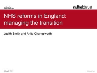 NHS reforms in England:
managing the transition
Judith Smith and Anita Charlesworth




March 2011                            © Nuffield Trust
 