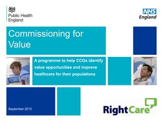 Commissioning for
Value
A programme to help CCGs identify
value opportunities and improve
healthcare for their populations
September 2013
 