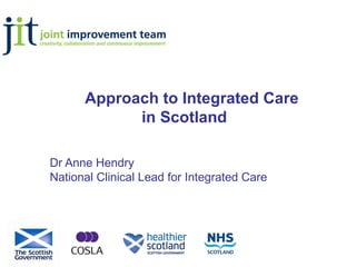 Approach to Integrated Care
in Scotland
Dr Anne Hendry
National Clinical Lead for Integrated Care
 