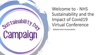 Welcome to - NHS
Sustainability and the
Impact of Covid19
Virtual Conference
@dayforaction #sustainability
 
