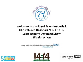 Welcome to the Royal Bournemouth &
Christchurch Hospitals NHS FT NHS
Sustainability Day Road Show
#Dayforaction

 