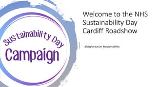 Welcome to the NHS
Sustainability Day
Cardiff Roadshow
@dayforaction #sustainability
 