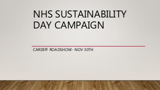 NHS SUSTAINABILITY
DAY CAMPAIGN
CARDIFF ROADSHOW- NOV 30TH
 