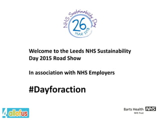 Welcome to the Leeds NHS Sustainability Day 2015 Road Show 
In association with NHS Employers 
#Dayforaction  