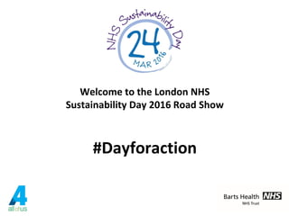 Welcome to the London NHS
Sustainability Day 2016 Road Show
#Dayforaction
 