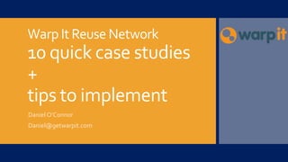 Warp It Reuse Network
10 quick case studies
+
tips to implement
Daniel O’Connor
Daniel@getwarpit.com
 
