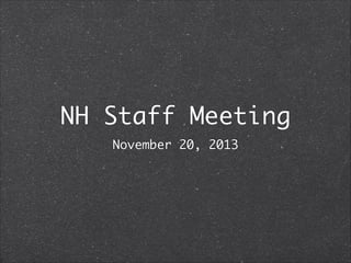 NH Staff Meeting	
November 20, 2013

 
