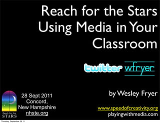 Reach for the Stars
                             Using Media in Your
                                     Classroom


                   28 Sept 2011           by Wesley Fryer
                     Concord,
                  New Hampshire       www.speedofcreativity.org
                     nhste.org           playingwithmedia.com
Thursday, September 29, 11
 