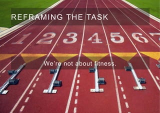 REFRAMING THE TASK
We’re not about fitness.
 