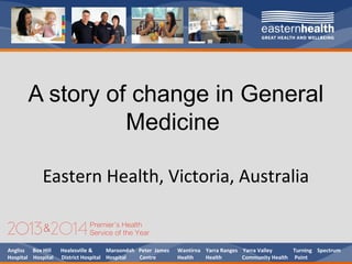 Angliss Box Hill Healesville & Maroondah Peter James Wantirna Yarra Ranges Yarra Valley Turning Spectrum
Hospital Hospital District Hospital Hospital Centre Health Health Community Health Point
A story of change in General
Medicine
Eastern Health, Victoria, Australia
 