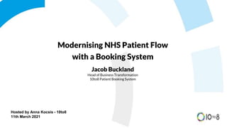 Hosted by Anna Kocsis - 10to8
11th March 2021
Modernising NHS Patient Flow
with a Booking System
Jacob Buckland
Head of Business Transformation
10to8 Patient Booking System
 