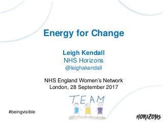 Energy for Change
Leigh Kendall
NHS Horizons
@leighakendall
NHS England Women’s Network
London, 28 September 2017
#beingvisible
 