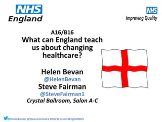 A16/B16

What can England teach
us about changing
healthcare?
Helen Bevan
@HelenBevan

Steve Fairman

@SteveFairman1
Crystal Ballroom, Salon A-C
@HelenBevan @SteveFairman1 #IHI25Forum #EnglishNHS

 
