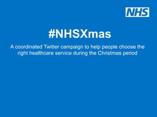 #NHSXmas
A coordinated Twitter campaign to help people choose the
   right healthcare service during the Christmas period
 