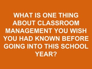 WHAT IS ONE THING
ABOUT CLASSROOM
MANAGEMENT YOU WISH
YOU HAD KNOWN BEFORE
GOING INTO THIS SCHOOL
YEAR?
 