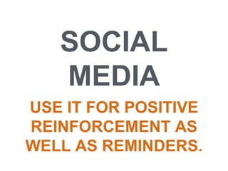 SOCIAL
MEDIA
USE IT FOR POSITIVE
REINFORCEMENT AS
WELL AS REMINDERS.
 