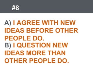 #8
A) I AGREE WITH NEW
IDEAS BEFORE OTHER
PEOPLE DO.
B) I QUESTION NEW
IDEAS MORE THAN
OTHER PEOPLE DO.
 