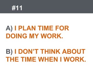 #11
A) I PLAN TIME FOR
DOING MY WORK.
B) I DON’T THINK ABOUT
THE TIME WHEN I WORK.
 