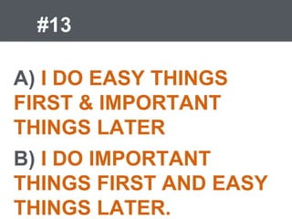 #13
A) I DO EASY THINGS
FIRST & IMPORTANT
THINGS LATER
B) I DO IMPORTANT
THINGS FIRST AND EASY
THINGS LATER.
 