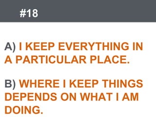 #18
A) I KEEP EVERYTHING IN
A PARTICULAR PLACE.
B) WHERE I KEEP THINGS
DEPENDS ON WHAT I AM
DOING.
 