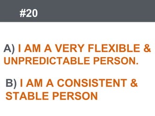 #20
A) I AM A VERY FLEXIBLE &
UNPREDICTABLE PERSON.
B) I AM A CONSISTENT &
STABLE PERSON
 