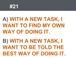 #21
A) WITH A NEW TASK, I
WANT TO FIND MY OWN
WAY OF DOING IT.
B) WITH A NEW TASK, I
WANT TO BE TOLD THE
BEST WAY OF DOING IT.
 